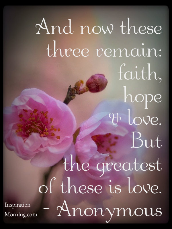And Now These 3 Remain: Faith, Hope, Love. But the greatest of these is love.