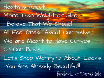 Health is About More Than Weight or Size. I Believe That We Should All Feel Great About Our Selves! We are Meant to Have Curves On Our Bodies. Let's Stop Worrying About 'Looks' - You Are Already Beautiful!! ~ Kristina Crowley