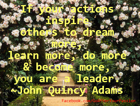 If your action inspire others to dream more, learn more, do more and become more, you are a leader. ~John Quincy Adams