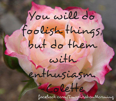 You will do foolish things, but do them with enthusiasm. ? Colette 