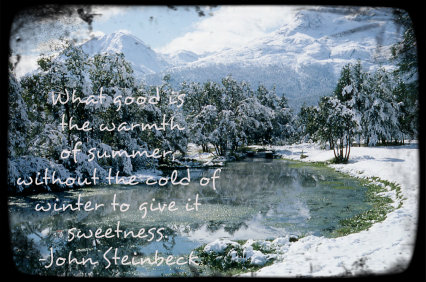  “What good is the warmth of summer, without the cold of winter to give it sweetness.” ? John Steinbeck
