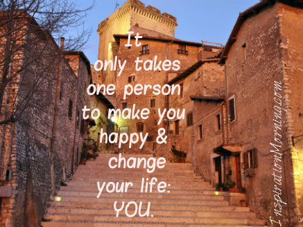 It only takes one person to make you happy and change your life:  YOU.